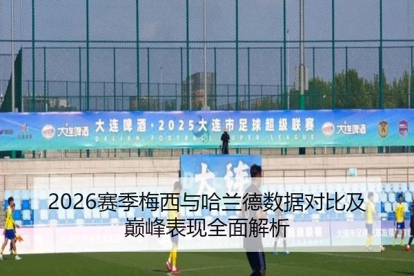 2026赛季梅西与哈兰德数据对比及巅峰表现全面解析